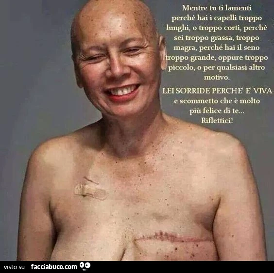 Mentre ti lamenti tu ti lamenti perchè hai i capelli troppo lunghi o troppo corti, perchè sei troppo grassa, troppo magra, perchè hai il seno troppo grande, oppure troppo piccolo, o per qualsiasi altro motivo. Lei sorride perchè è viva