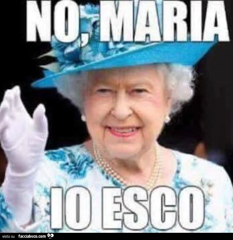 Regina Elisabetta: No, Maria&hellip; io esco