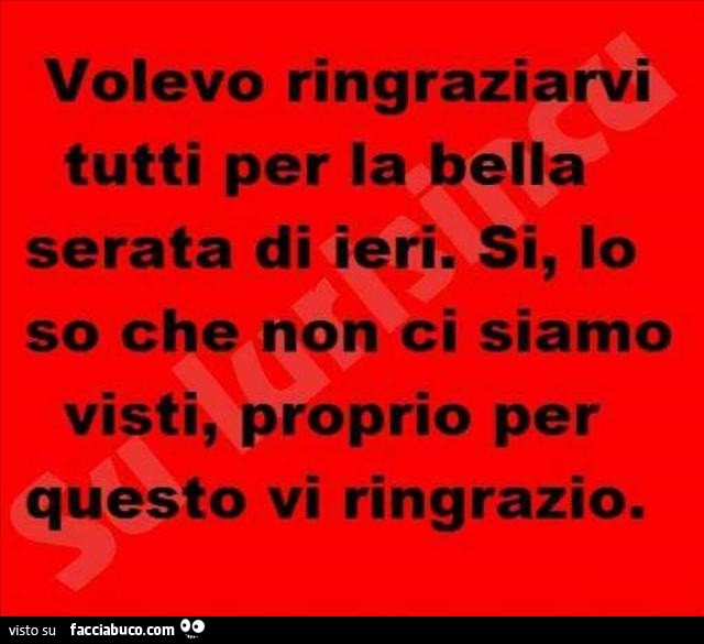 Volevo ringraziarvi tutti per la bella serata di ieri. Si, lo so che non ci siamo visti, proprio per questo vi ringrazio