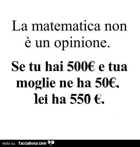 La matematica non è un'opinione. Se tu hai 500€ e tua moglie ne ha 50€ lei ha 550€
