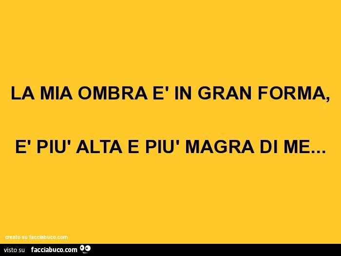 La mia ombra è in gran forma, è più alta e più magra di me
