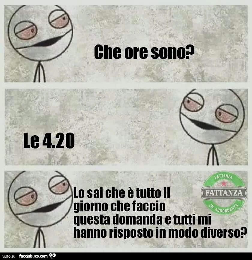 Che ore sono? Le 4:20. Lo sai che è tutto il giorno che faccio questa domanda e tutti mi hanno risposto in modo diverso?
