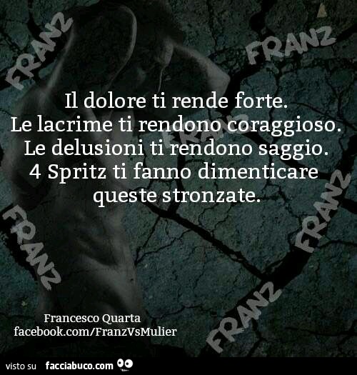 Il dolore ti rende forte. Le lacrime ti rendono coraggioso. Le delusioni ti rendono saggio. 4 Spritz ti fanno dimenticare queste stronzate