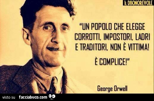 Un popolo che elegge corrotti, impostori, ladri e traditori, non è vittima! È Complice! George Orwell