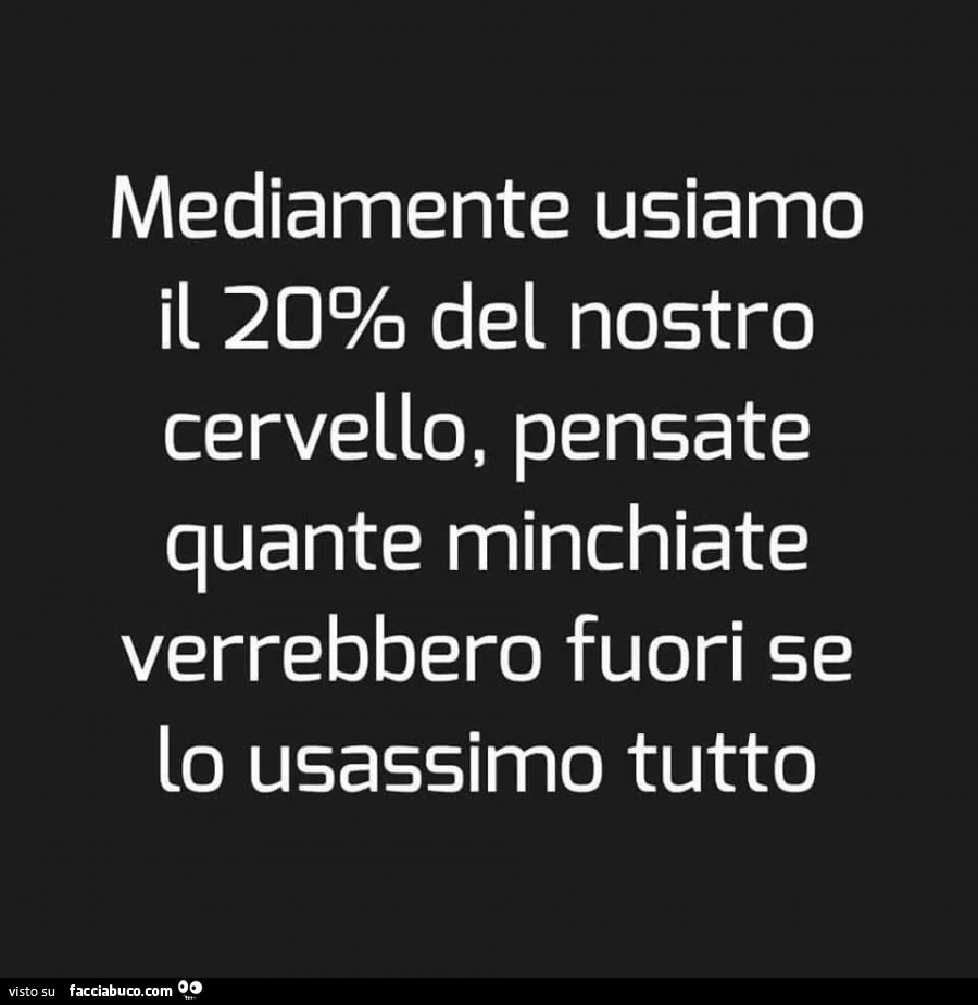 Mediamente usiamo il 20% del nostro cervello, pensate quante minchiate verrebbero fuori se lo usassimo tutto