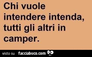 Chi vuole intendere intenda, tutti gli altri in camper