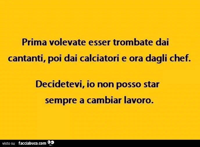 Prima volevate esser trombate dai cantanti, poi dai calciatori e ora dagli chef. Decidetevi, io non posso star sempre a cambiar lavoro