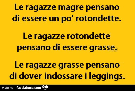 Le ragazze magre pensano di essere un po' rotondette. Le ragazze rotondette pensano di essere grasse. Le ragazze grasse pensano di dover indossare i leggings