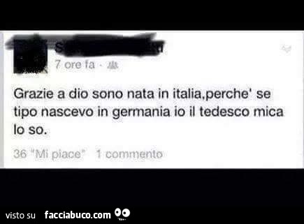 Grazie a Dio sono nata in Italia, perchè se tipo nascevo in Germania io il tedesco mica lo so