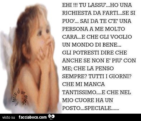 Ehi tu lassù, ho una richiesta da farti. Se si può, sai da te c'è una persona a me molto cara, e che gli voglio un mondo di bene