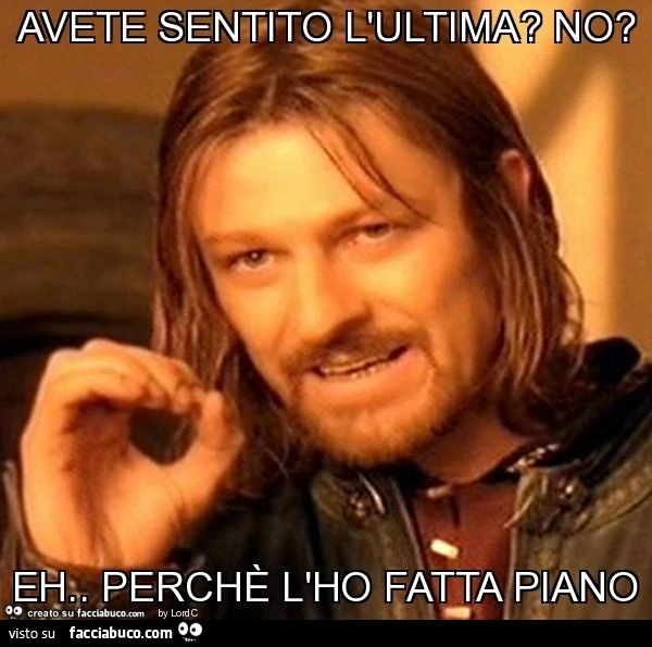 Avete sentito l'ultima? No? Eh. Perchè l'ho fatta piano