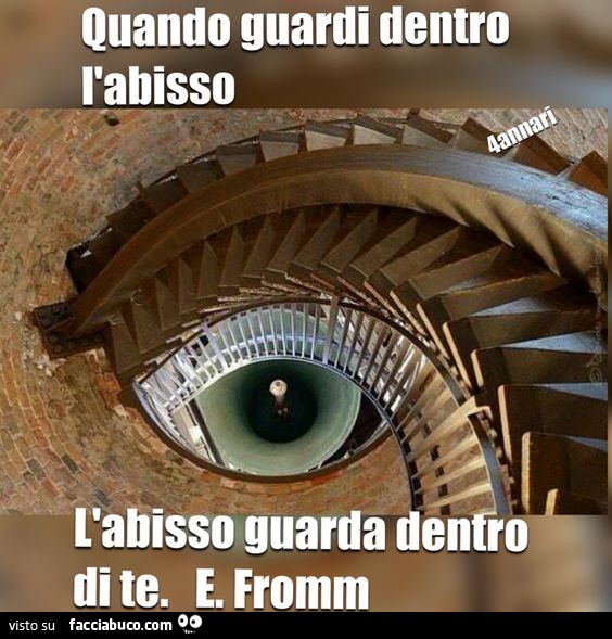 Quando guardi dentro l'abisso. L'abisso guarda dentro di te. E. Fromm