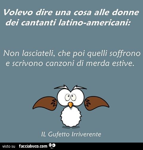 Volevo dire una cosa alle donne dei cantanti latino-americani: Non lasciateli, che poi quelli soffrono e scrivono canzoni di merda estive