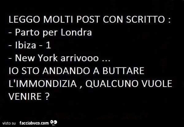 Leggo molti post con scritto: parto per Londra. Ibiza -1. New York arrivo. Io sto andando a buttare l'immondizia, qualcuno vuole venire