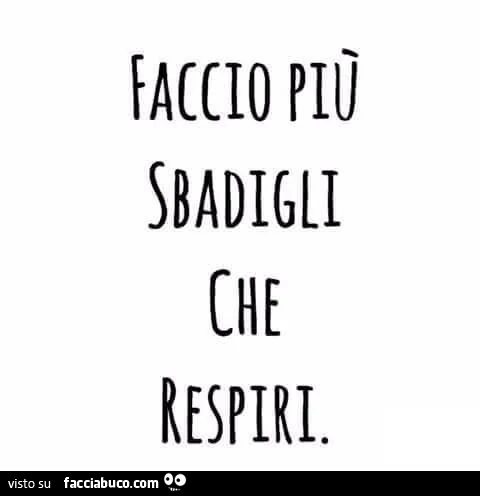 Faccio più sbadigli che respiri