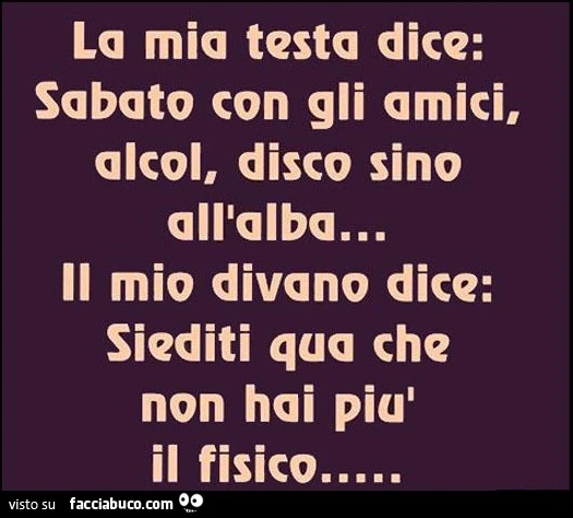 La mia testa dice: Sabato con gli amici, alcol, disco sino all'alba&hellip; Il mio divano dice: siediti qua che non hai più il fisico