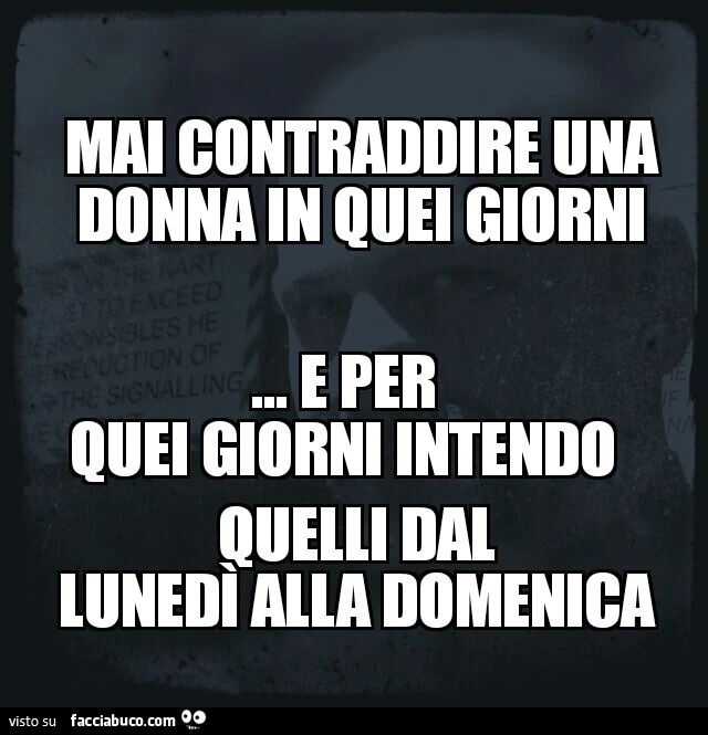 Mai contraddire una donna in quei giorni. E per quei giorni intendo quelli dal Lunedì alla Domenica