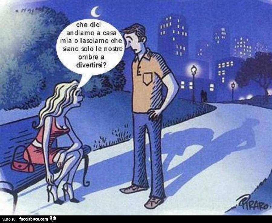 Che dici andiamo a casa mia o lasciamo che siano solo le nostre ombre a divertirsi?