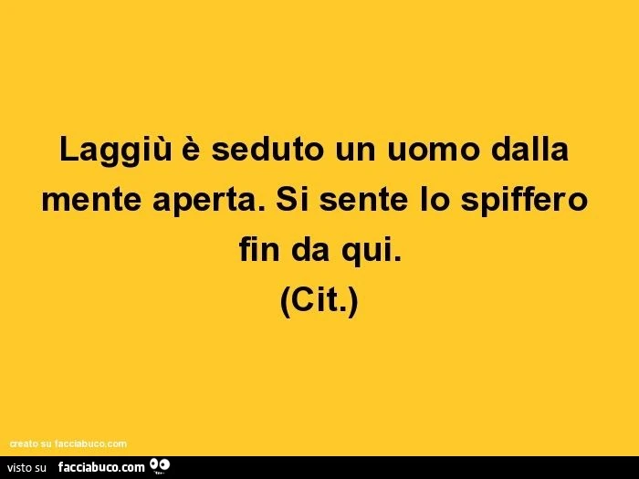 Laggiù è seduto un uomo dalla mente aperta. Si sente lo spiffero fin da qui. (Cit.)
