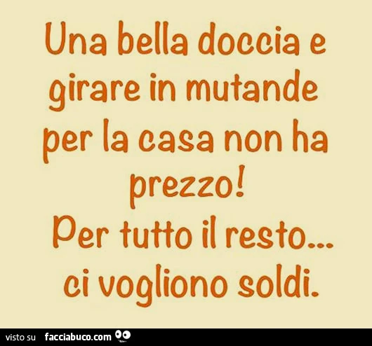 Una bella doccia e girare in mutande per la casa non ha prezzo! Per tutto il resto ci vogliono i soldi