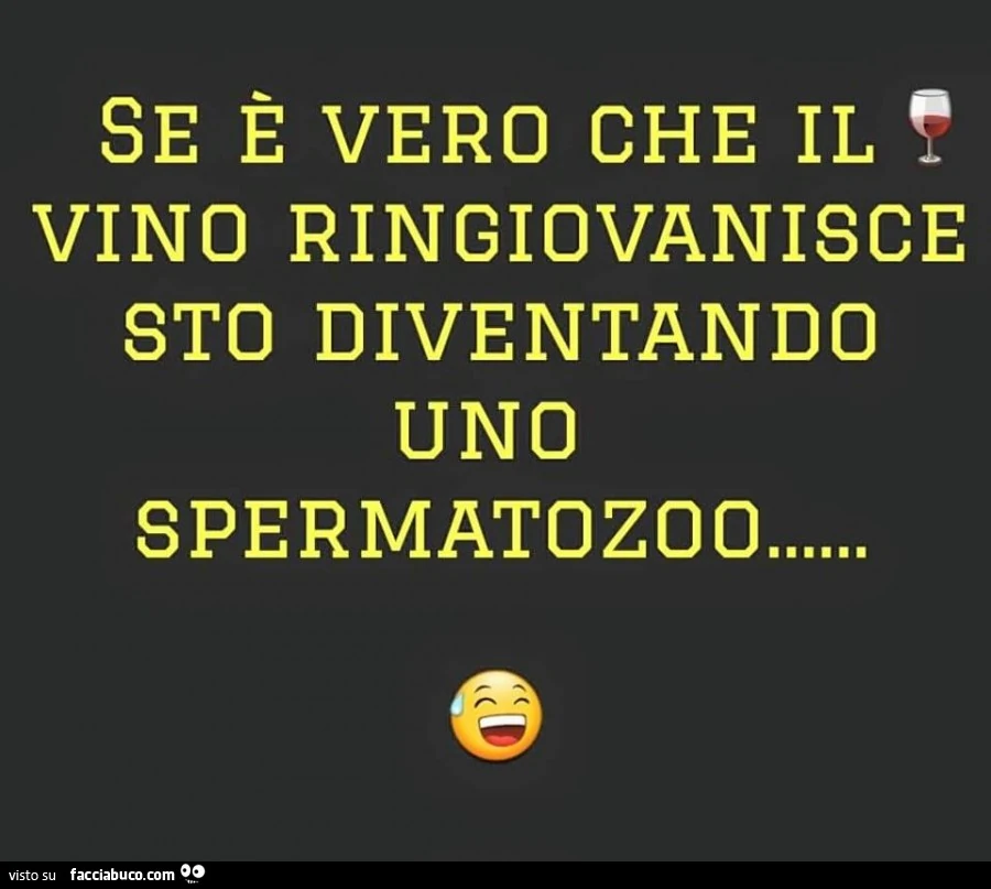 Se è vero che il vino ringiovanisce sto diventando uno spermatozoo