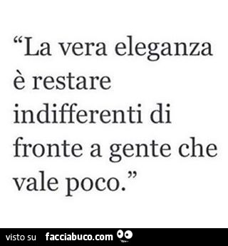 La vera eleganza è restare indifferenti di fronte a gente che vale poco